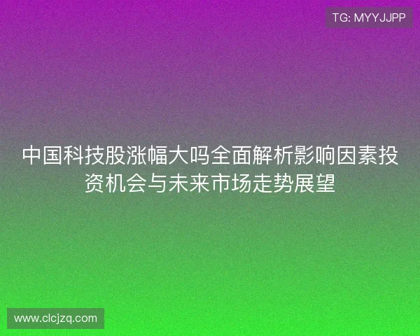 中国科技股涨幅大吗全面解析影响因素投资机会与未来市场走势展望