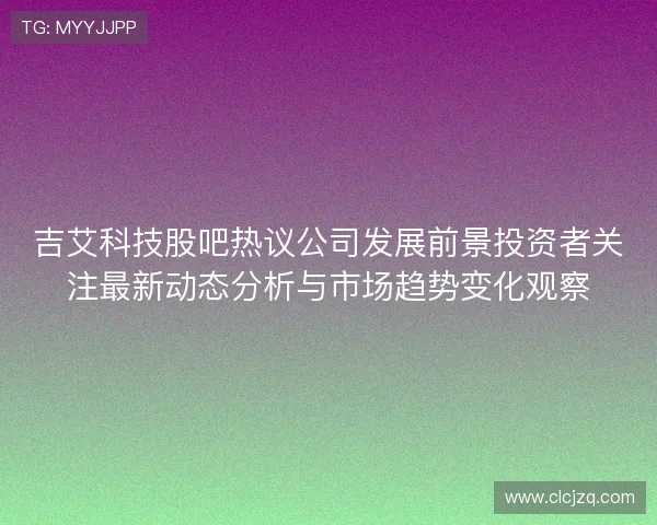 吉艾科技股吧热议公司发展前景投资者关注最新动态分析与市场趋势变化观察